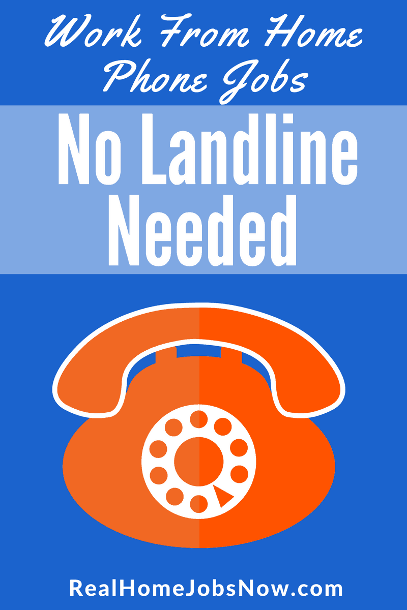 Work From Home No Landline. If you want a work from home phone job, but you don’t have or want a landline phone, you’re in the right place! This list of 20 companies will give you options to work from home with your cell phone or your internet connection.